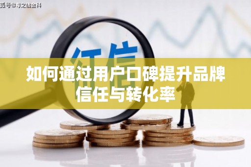 民雄如何通过用户口碑提升品牌信任与转化率