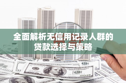 库尔勒全面解析无信用记录人群的贷款选择与策略