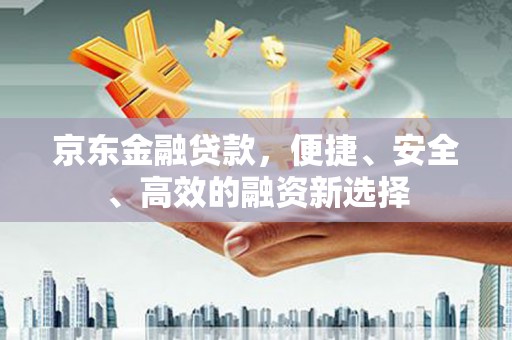 镇雄京东金融贷款，便捷、安全、高效的融资新选择